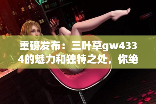 重磅发布：三叶草gw4334的魅力和独特之处，你绝对不容错过！