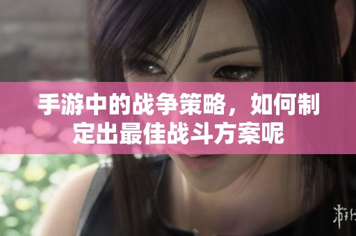 手游中的战争策略，如何制定出最佳战斗方案呢