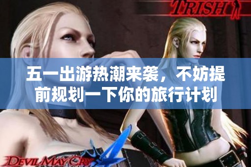 五一出游热潮来袭，不妨提前规划一下你的旅行计划