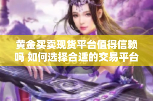 黄金买卖现货平台值得信赖吗 如何选择合适的交易平台来投资