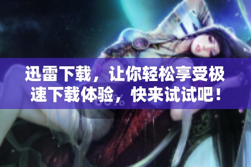 迅雷下载，让你轻松享受极速下载体验，快来试试吧！