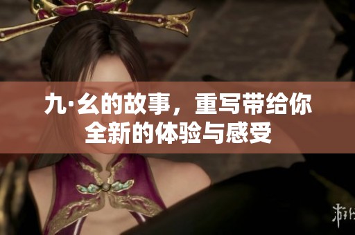 九·幺的故事，重写带给你全新的体验与感受