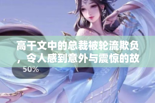 高干文中的总裁被轮流欺负，令人感到意外与震惊的故事。