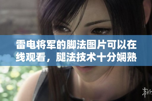 雷电将军的脚法图片可以在线观看，腿法技术十分娴熟精彩纷呈