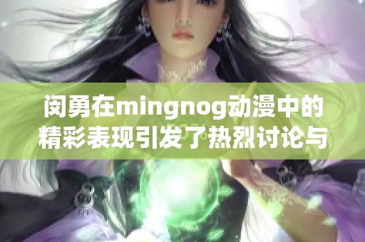 闵勇在mingnog动漫中的精彩表现引发了热烈讨论与关注