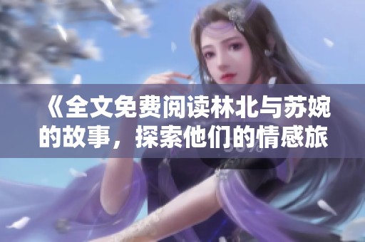 《全文免费阅读林北与苏婉的故事，探索他们的情感旅程》
