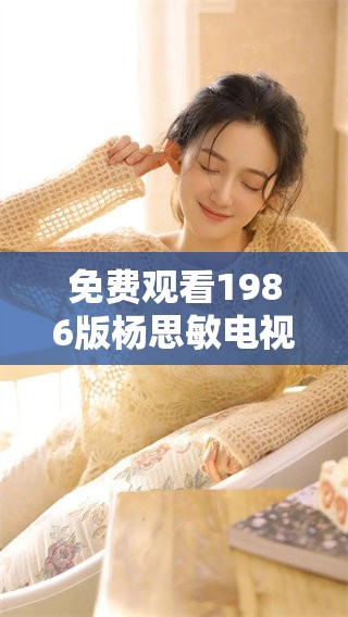 免费观看1986版杨思敏电视剧，追忆经典时光感受精彩！