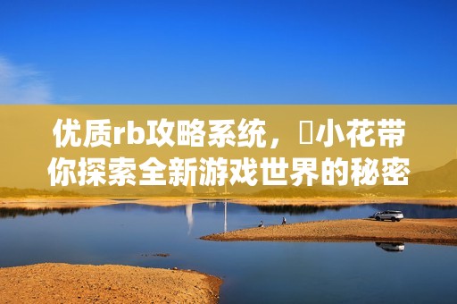 优质rb攻略系统，寀小花带你探索全新游戏世界的秘密与技巧