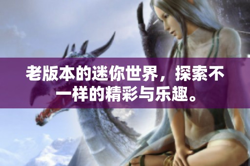 老版本的迷你世界，探索不一样的精彩与乐趣。