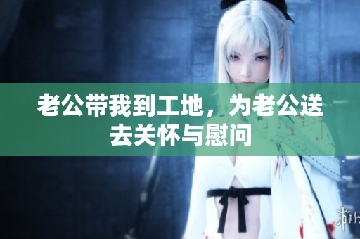 老公带我到工地，为老公送去关怀与慰问