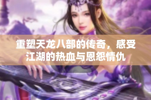 重塑天龙八部的传奇，感受江湖的热血与恩怨情仇