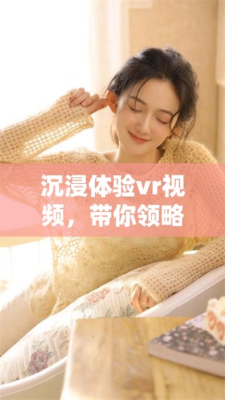 沉浸体验vr视频，带你领略虚拟世界的新奇之旅
