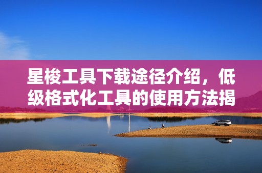 星梭工具下载途径介绍，低级格式化工具的使用方法揭秘