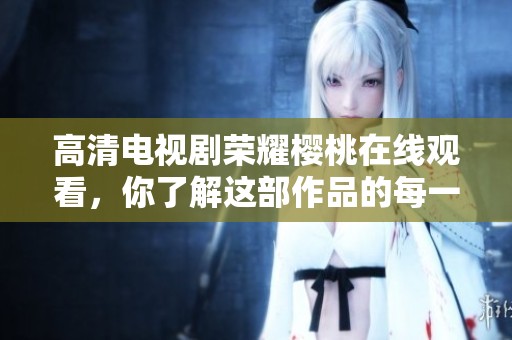 高清电视剧荣耀樱桃在线观看，你了解这部作品的每一个细节了吗