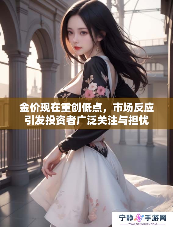 金价现在重创低点，市场反应引发投资者广泛关注与担忧