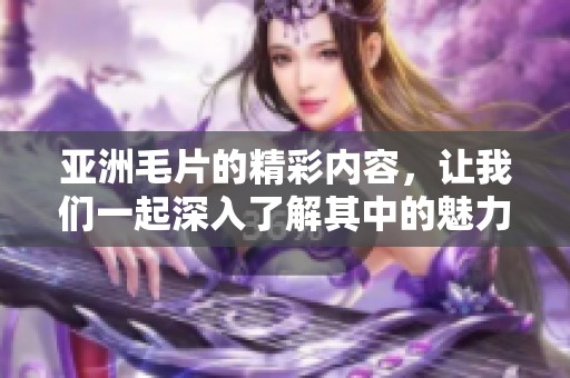 亚洲**的精彩内容，让我们一起深入了解其中的魅力与趣味吧