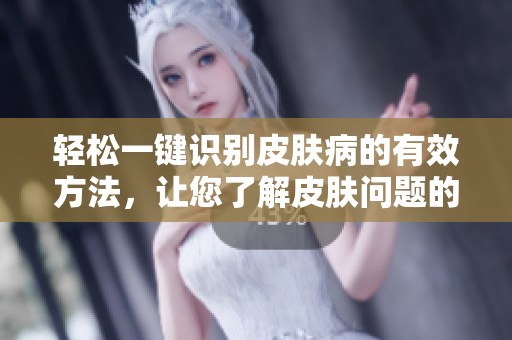轻松一键识别皮肤病的有效方法，让您了解皮肤问题的真相