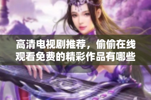 高清电视剧推荐，偷偷在线观看免费的精彩作品有哪些呢