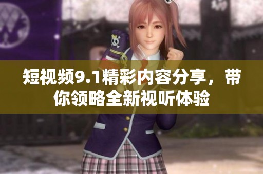 短视频9.1精彩内容分享，带你领略全新视听体验
