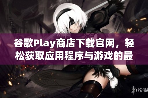 谷歌Play商店下载官网，轻松获取应用程序与游戏的最佳平台