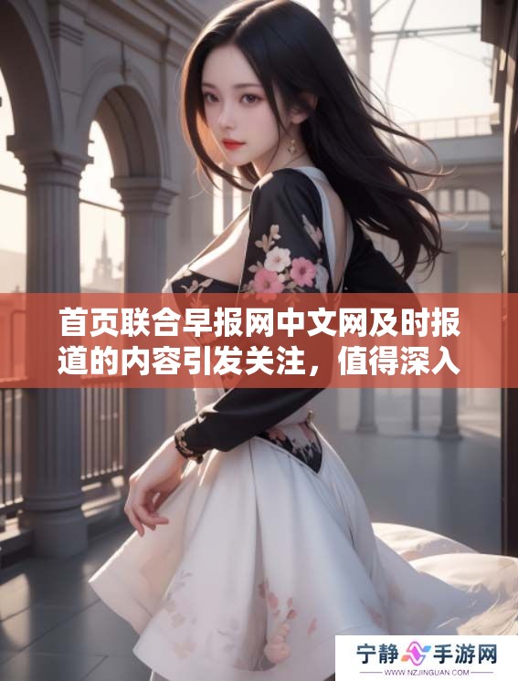 首页联合早报网中文网及时报道的内容引发关注，值得深入探讨与分析。