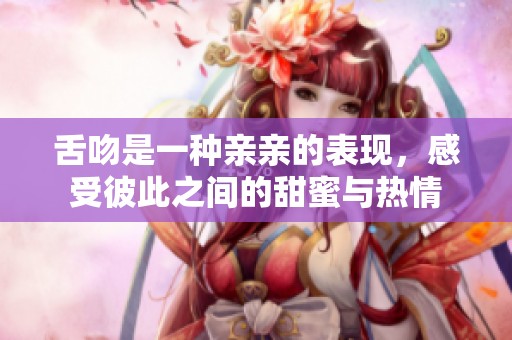 舌吻是一种亲亲的表现，感受彼此之间的甜蜜与热情