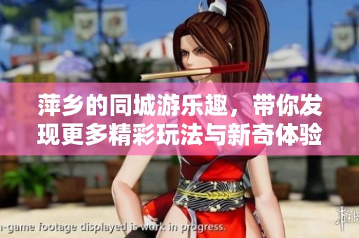 萍乡的同城游乐趣，带你发现更多精彩玩法与新奇体验。