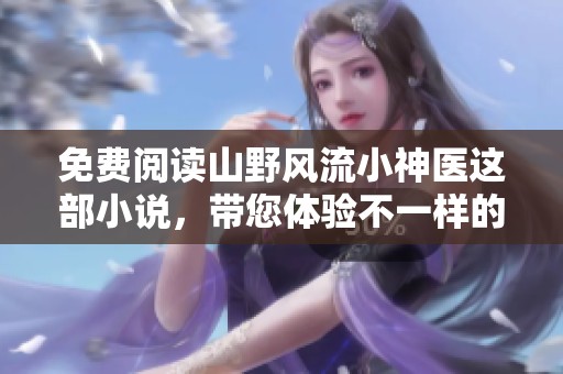 免费阅读山野风流小神医这部小说，带您体验不一样的医术传奇故事
