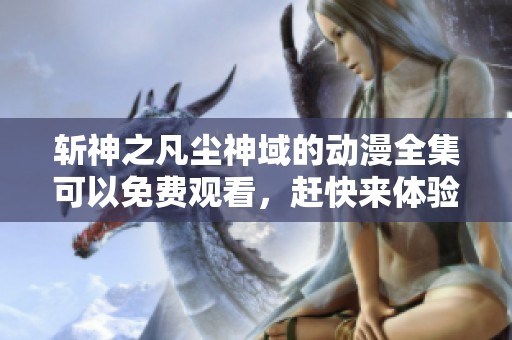 斩神之凡尘神域的动漫全集可以免费观看，赶快来体验精彩内容吧！