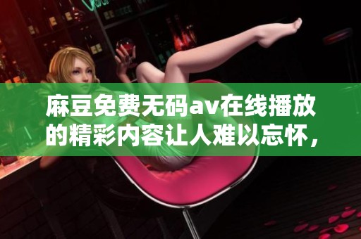 麻豆免费****在线播放的精彩内容让人难以忘怀，快来体验不一样的视听盛宴吧