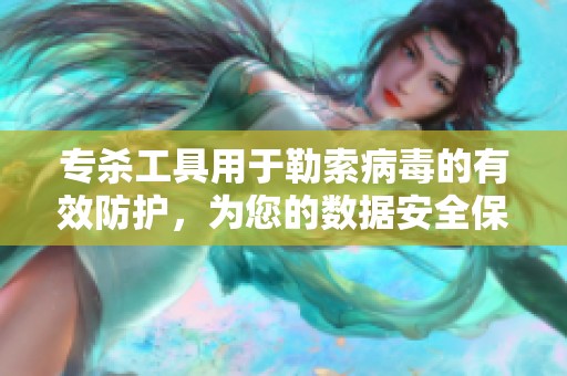 专杀工具用于勒索病毒的有效防护，为您的数据安全保驾护航