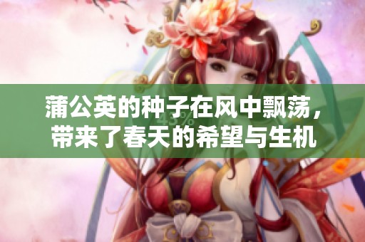 蒲公英的种子在风中飘荡，带来了春天的希望与生机