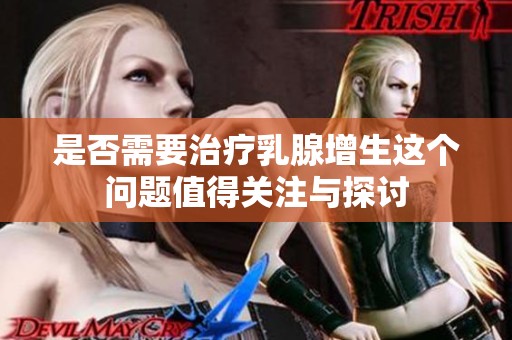 是否需要治疗乳腺增生这个问题值得关注与探讨