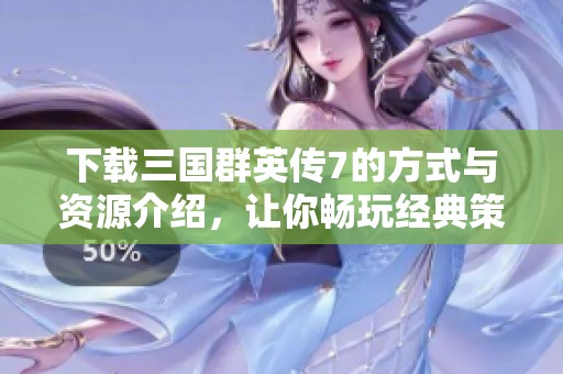 下载三国群英传7的方式与资源介绍，让你畅玩经典策略游戏