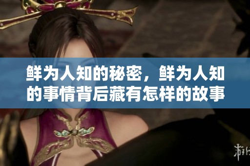 鲜为人知的秘密，鲜为人知的事情背后藏有怎样的故事呢