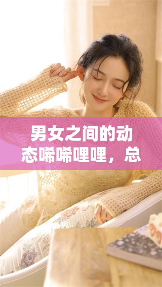 男女之间的动态唏唏哩哩，总是充满了微妙的情感变化与互动
