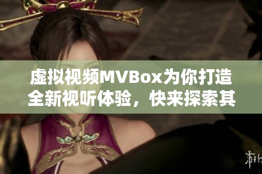 虚拟视频MVBox为你打造全新视听体验，快来探索其中的精彩内容吧