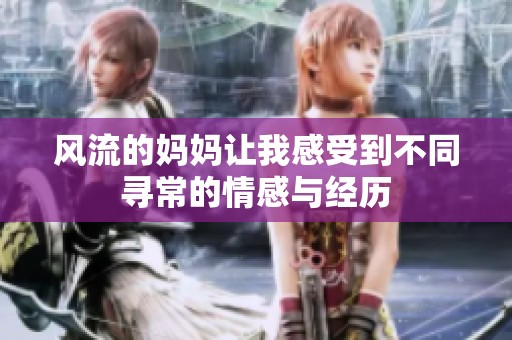 风流的妈妈让我感受到不同寻常的情感与经历