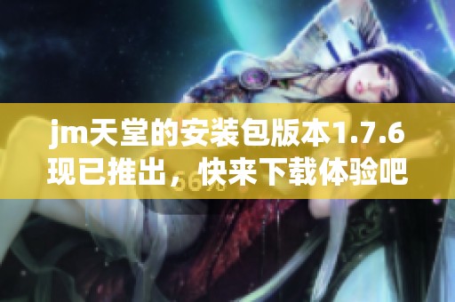 jm天堂的安装包版本1.7.6现已推出，快来下载体验吧！