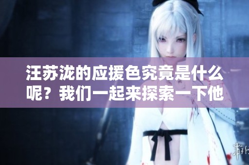 汪苏泷的应援色究竟是什么呢？我们一起来探索一下他的颜色吧！