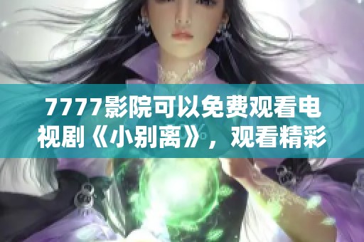 7777影院可以免费观看电视剧《小别离》，观看精彩剧情不容错过