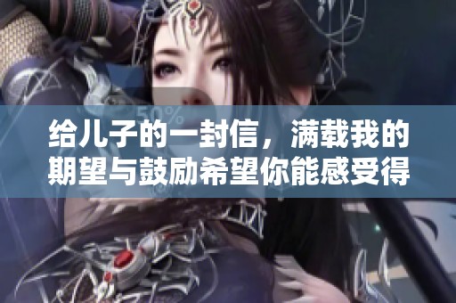 给儿子的一封信，满载我的期望与鼓励希望你能感受得到