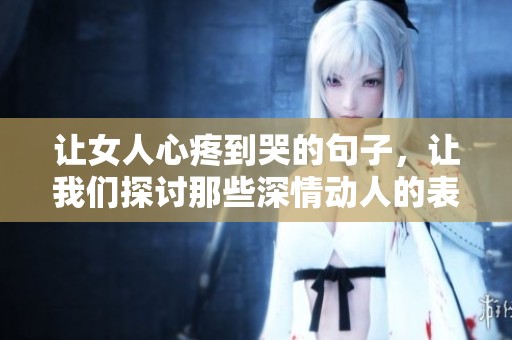 让女人心疼到哭的句子，让我们探讨那些深情动人的表达