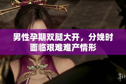 男性孕期双腿大开，分娩时面临艰难难产情形