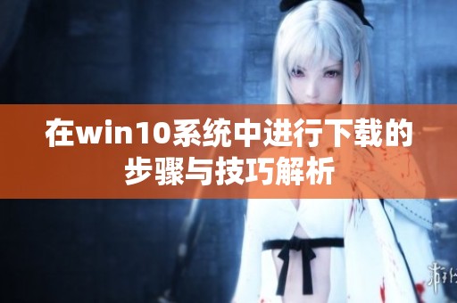 在win10系统中进行下载的步骤与技巧解析