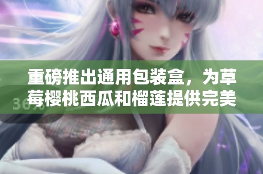 重磅推出通用包装盒，为草莓樱桃西瓜和榴莲提供完美储存方案