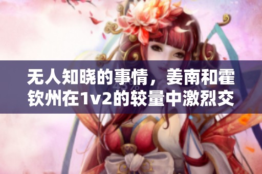无人知晓的事情，姜南和霍钦州在1v2的较量中激烈交锋