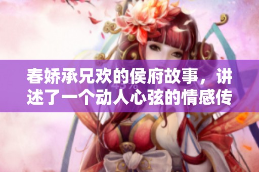 春娇承兄欢的侯府故事，讲述了一个动人心弦的情感传奇