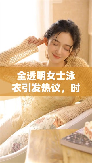 全透明女士泳衣引发热议，时尚与性感完美结合引关注