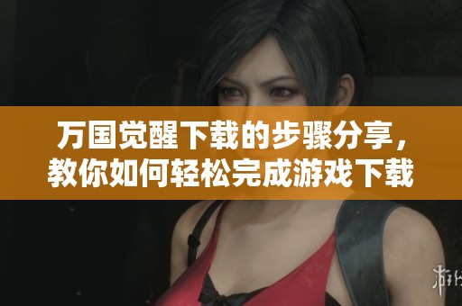 万国觉醒下载的步骤分享，教你如何轻松完成游戏下载